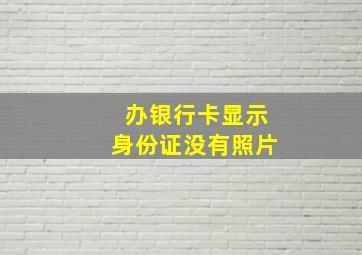 办银行卡显示身份证没有照片