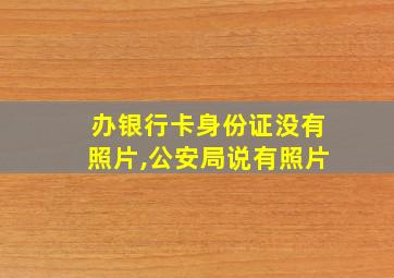 办银行卡身份证没有照片,公安局说有照片