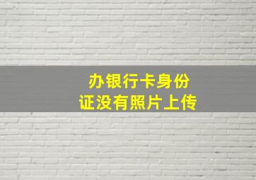 办银行卡身份证没有照片上传