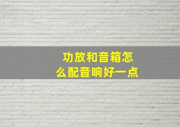 功放和音箱怎么配音响好一点