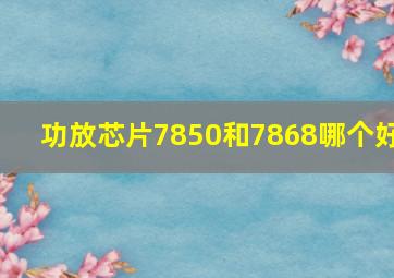 功放芯片7850和7868哪个好