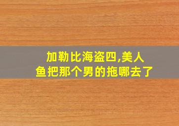 加勒比海盗四,美人鱼把那个男的拖哪去了