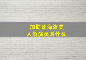 加勒比海盗美人鱼演员叫什么