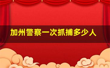 加州警察一次抓捕多少人