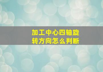 加工中心四轴旋转方向怎么判断