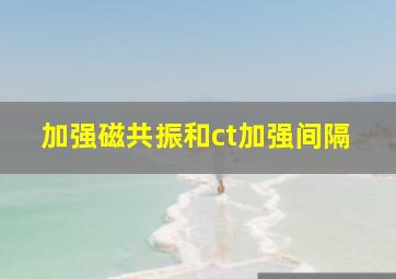 加强磁共振和ct加强间隔