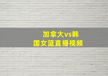 加拿大vs韩国女篮直播视频