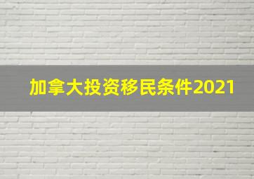 加拿大投资移民条件2021