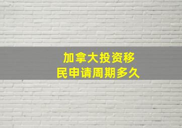 加拿大投资移民申请周期多久