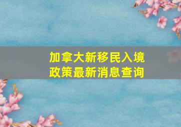 加拿大新移民入境政策最新消息查询