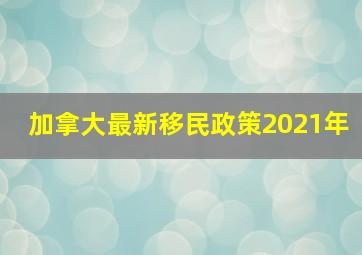 加拿大最新移民政策2021年