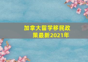 加拿大留学移民政策最新2021年