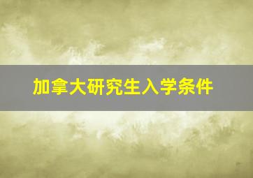 加拿大研究生入学条件