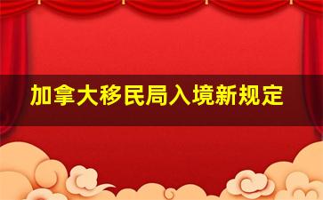 加拿大移民局入境新规定