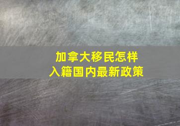 加拿大移民怎样入籍国内最新政策