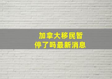 加拿大移民暂停了吗最新消息