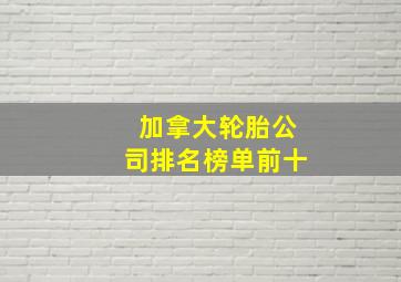 加拿大轮胎公司排名榜单前十