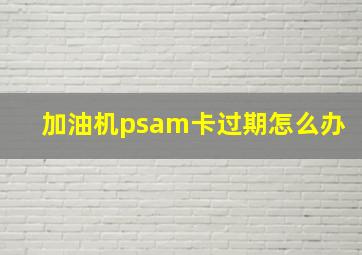 加油机psam卡过期怎么办