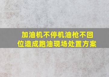 加油机不停机油枪不回位造成跑油现场处置方案