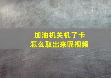 加油机关机了卡怎么取出来呢视频