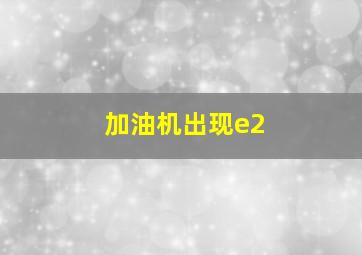 加油机出现e2