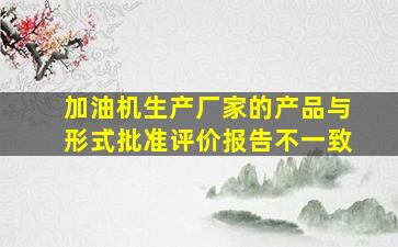 加油机生产厂家的产品与形式批准评价报告不一致