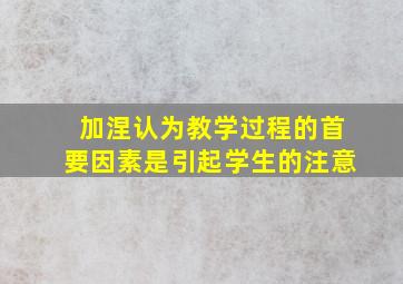 加涅认为教学过程的首要因素是引起学生的注意