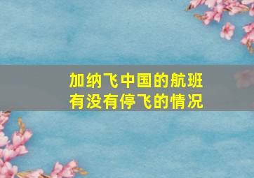 加纳飞中国的航班有没有停飞的情况