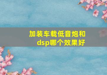 加装车载低音炮和dsp哪个效果好