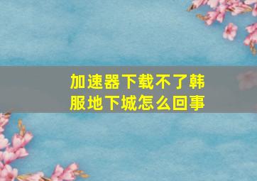 加速器下载不了韩服地下城怎么回事