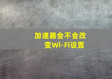 加速器会不会改变Wi-Fi设置