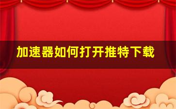 加速器如何打开推特下载