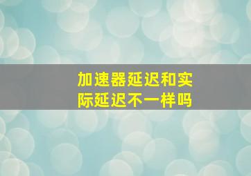 加速器延迟和实际延迟不一样吗