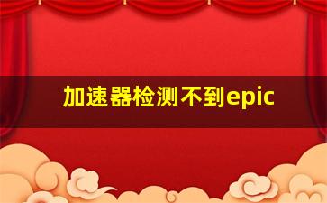 加速器检测不到epic