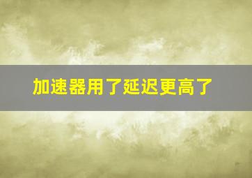 加速器用了延迟更高了