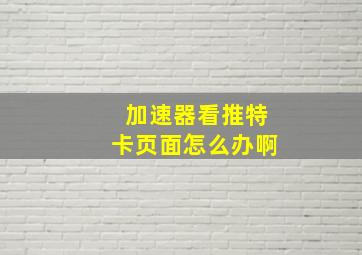 加速器看推特卡页面怎么办啊