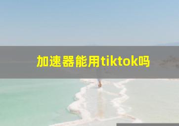 加速器能用tiktok吗