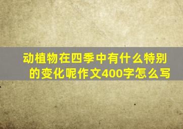 动植物在四季中有什么特别的变化呢作文400字怎么写