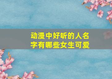 动漫中好听的人名字有哪些女生可爱