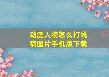 动漫人物怎么打线稿图片手机版下载