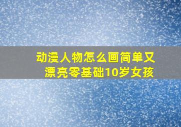 动漫人物怎么画简单又漂亮零基础10岁女孩