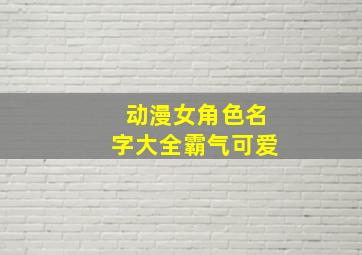 动漫女角色名字大全霸气可爱