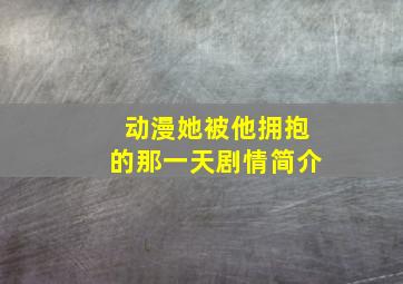 动漫她被他拥抱的那一天剧情简介