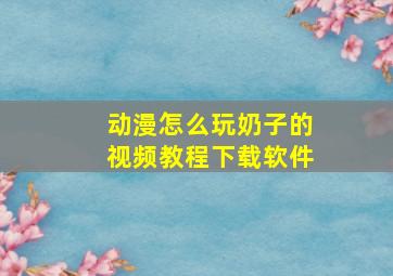 动漫怎么玩奶子的视频教程下载软件