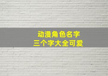 动漫角色名字三个字大全可爱