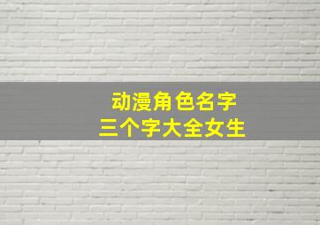 动漫角色名字三个字大全女生