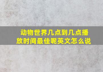 动物世界几点到几点播放时间最佳呢英文怎么说