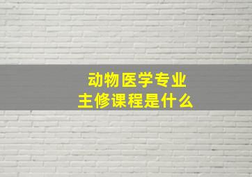 动物医学专业主修课程是什么