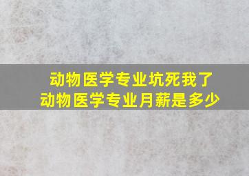 动物医学专业坑死我了动物医学专业月薪是多少