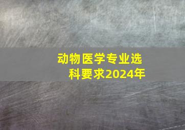 动物医学专业选科要求2024年